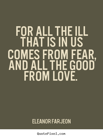 Love quotes - For all the ill that is in us comes from fear, and all the good..