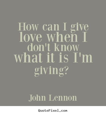 Love quotes - How can i give love when i don't know what it is i'm giving?..