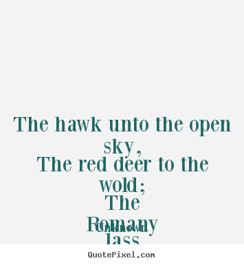 Love quote - The hawk unto the open sky, the red deer to the wold;..