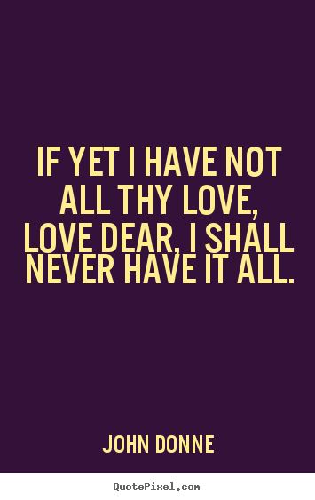 If yet i have not all thy love, love dear, i shall never have.. John Donne  love quote