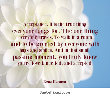 Rena Harmon picture quote - Acceptance. it is the true thing everyone longs for. the.. - Love quote