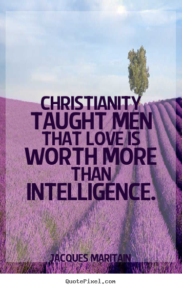 Jacques Maritain photo quotes - Christianity taught men that love is worth more than intelligence. - Love quotes