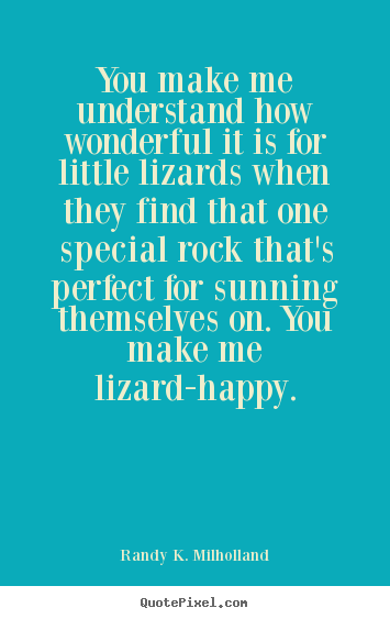 Quotes about love - You make me understand how wonderful it is for little lizards..
