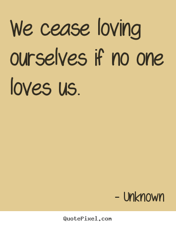 Love quotes - We cease loving ourselves if no one loves us.
