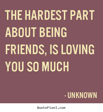 Love sayings - The hardest part about being friends, is loving you so much