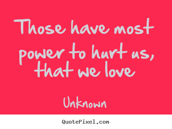 Those have most power to hurt us, that we love Unknown great love quote