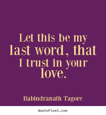 Rabindranath Tagore picture quotes - Let this be my last word, that i trust in your love. - Love quotes