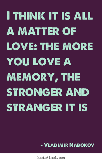 I think it is all a matter of love: the more you love a memory, the stronger.. Vladimir Nabokov great love quote