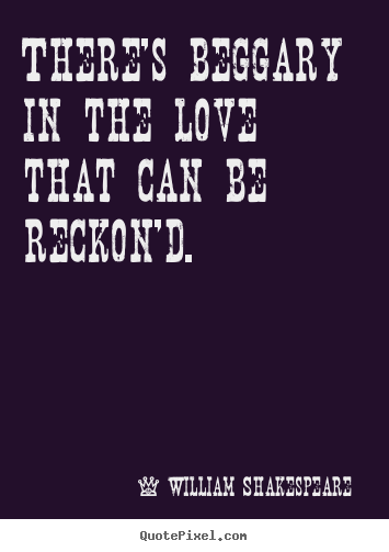 Create graphic picture quote about love - There's beggary in the love that can be reckon'd.