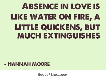 Absence in love is like water on fire, a little.. Hannah Moore  love quotes