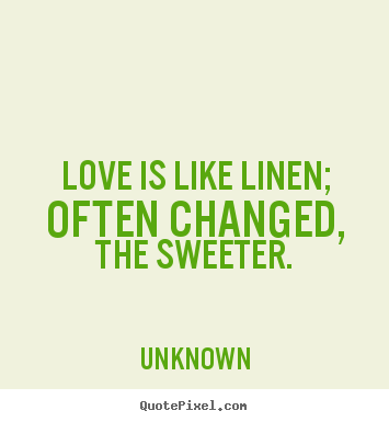 Love is like linen; often changed, the sweeter. Unknown greatest love quotes