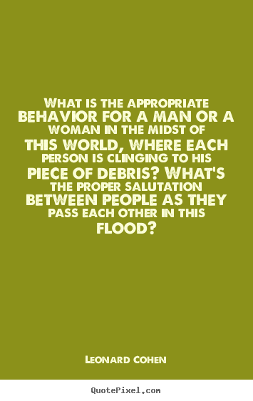 Leonard Cohen picture sayings - What is the appropriate behavior for a man or a woman in the midst of.. - Love quote