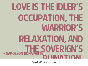 Napoleon Bonaparte picture quotes - Love is the idler's occupation, the warrior's.. - Love quote