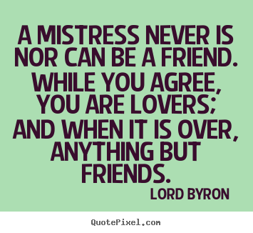 Love quote - A mistress never is nor can be a friend. while you agree, you..