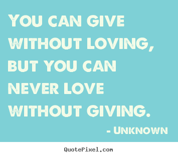 Unknown picture quote - You can give without loving, but you can never love without giving. - Love quotes