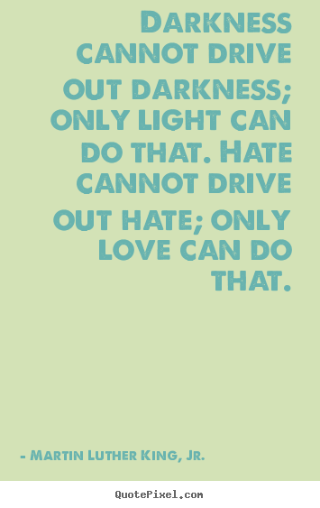 Create your own photo quotes about love - Darkness cannot drive out darkness; only light..
