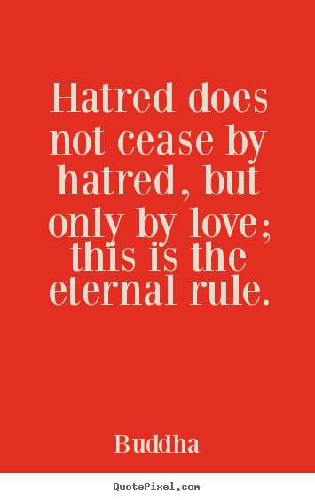 Hatred does not cease by hatred, but only by love; this is the eternal.. Buddha  love quotes