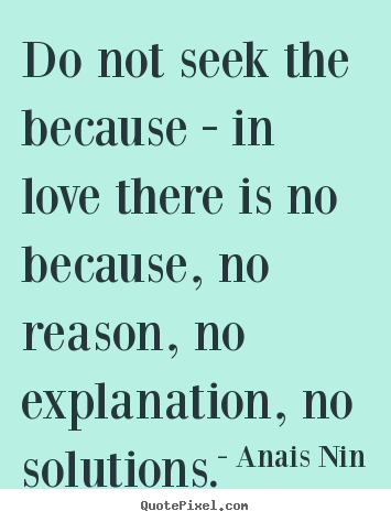 Anais Nin picture quotes - Do not seek the because - in love there is no because, no reason, no.. - Love quote