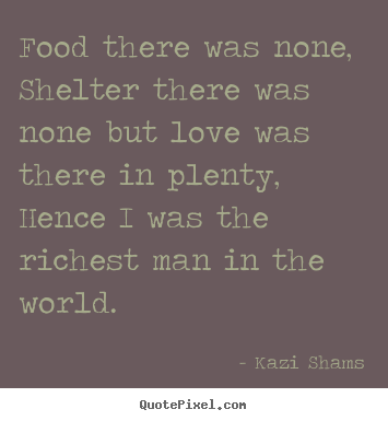 Kazi Shams picture quotes - Food there was none, shelter there was none but love was there.. - Love quotes