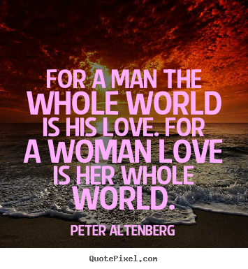 Love quotes - For a man the whole world is his love. for a woman love is her..