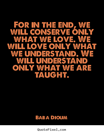 Baba Dioum photo quote - For in the end, we will conserve only what.. - Love quotes