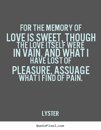 Quotes about love - For the memory of love is sweet, though the love itself were..