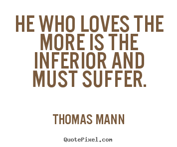 Thomas Mann image quotes - He who loves the more is the inferior and must.. - Love quotes