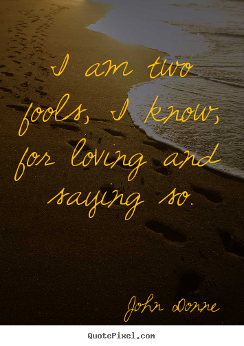 Quotes about love - I am two fools, i know, for loving and saying so.