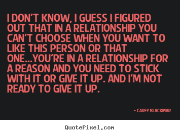 Carey Blackmar picture quotes - I don't know, i guess i figured out that in a relationship you can't.. - Love sayings