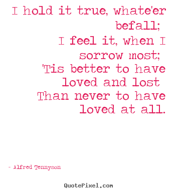 Alfred Tennyson picture quotes - I hold it true, whate'er befall; i feel it, when i sorrow.. - Love quote