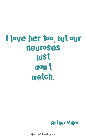 Arthur Miller picture quote - I love her too, but our neuroses just don't match. - Love quote