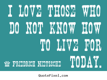 Friedrich Nietzsche picture quotes - I love those who do not know how to live for today. - Love quotes