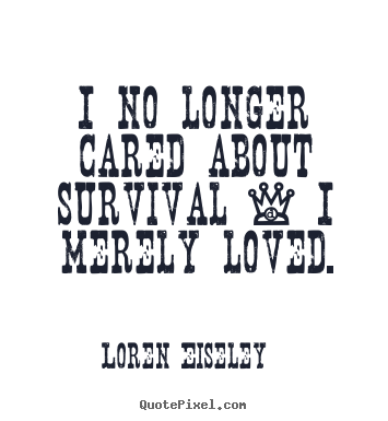 Loren Eiseley picture quotes - I no longer cared about survival - i merely loved. - Love quotes