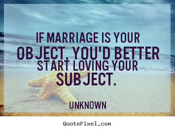 If marriage is your object, you'd better start loving your subject... Unknown popular love sayings