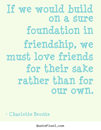 Customize picture quotes about love - If we would build on a sure foundation in friendship, we must..