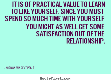 Quotes about love - It is of practical value to learn to like yourself. since you must spend..