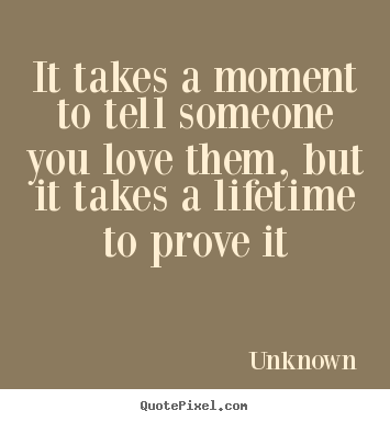 Unknown picture quote - It takes a moment to tell someone you love them,.. - Love quotes