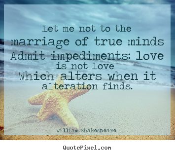 Quotes about love - Let me not to the marriage of true minds admit impediments: love..