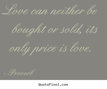 Design your own picture quotes about love - Love can neither be bought or sold, its only price is love.