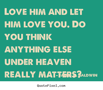 Love him and let him love you. do you think anything else.. James A. Baldwin famous love quotes