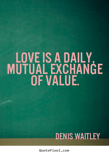 Love is a daily, mutual exchange of value. Denis Waitley top love quotes