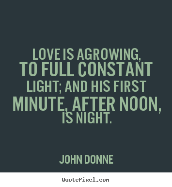 Love is agrowing, to full constant light; and his first minute, after.. John Donne famous love quotes