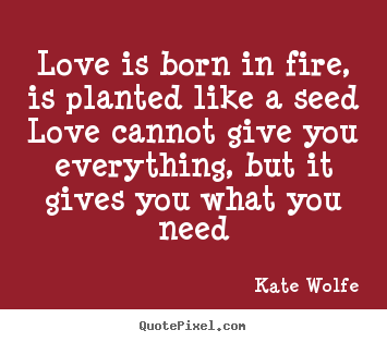 Kate Wolfe picture quotes - Love is born in fire, is planted like a.. - Love quotes