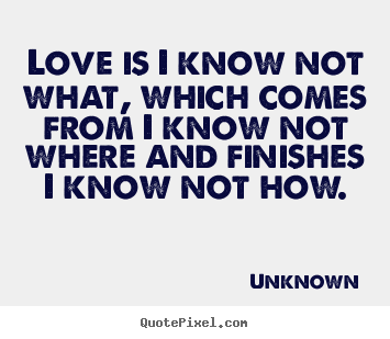 Love is i know not what, which comes from i know.. Unknown best love quotes