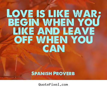 Love quote - Love is like war; begin when you like and leave off when you..