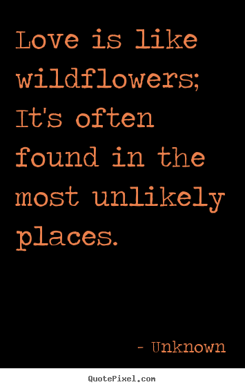 Make picture quotes about love - Love is like wildflowers; it's often found in the most unlikely..