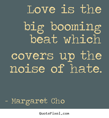 Quotes about love - Love is the big booming beat which covers up the noise of hate.