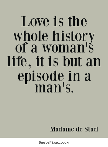 Love is the whole history of a woman's life, it is but an episode in a.. Madame De Stael great love quotes