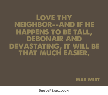 Love thy neighbor--and if he happens to be tall, debonair and devastating,.. Mae West  love quote