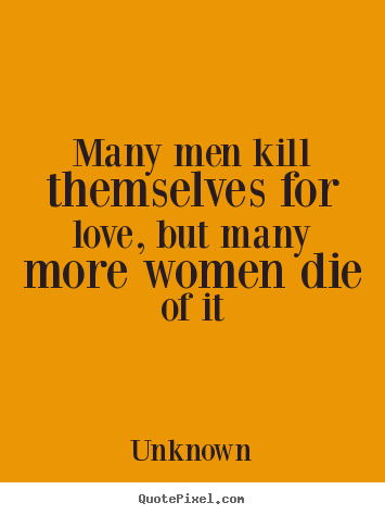 Unknown image quotes - Many men kill themselves for love, but many more women die of.. - Love quotes